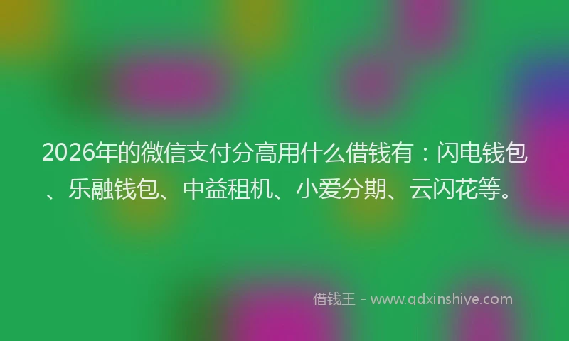 2026年的微信支付分高用什么借钱有：闪电钱包、乐融钱包、中益租机、小爱分期、云闪花等。