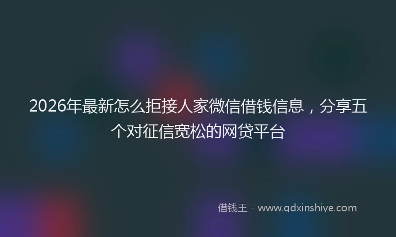 2026年最新怎么拒接人家微信借钱信息，分享五个对征信宽松的网贷平台
