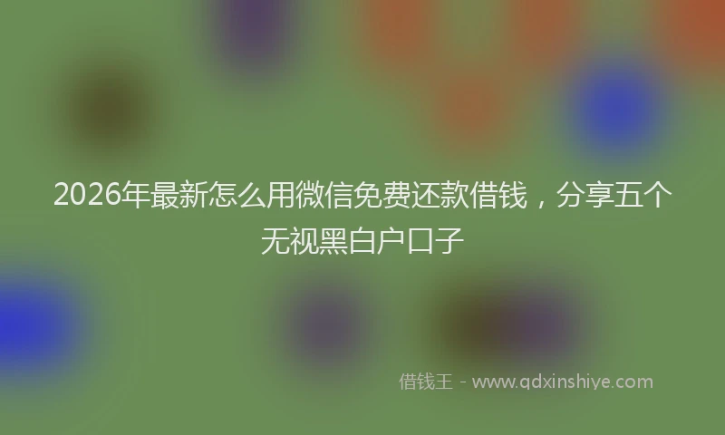 2026年最新怎么用微信免费还款借钱，分享五个无视黑白户口子