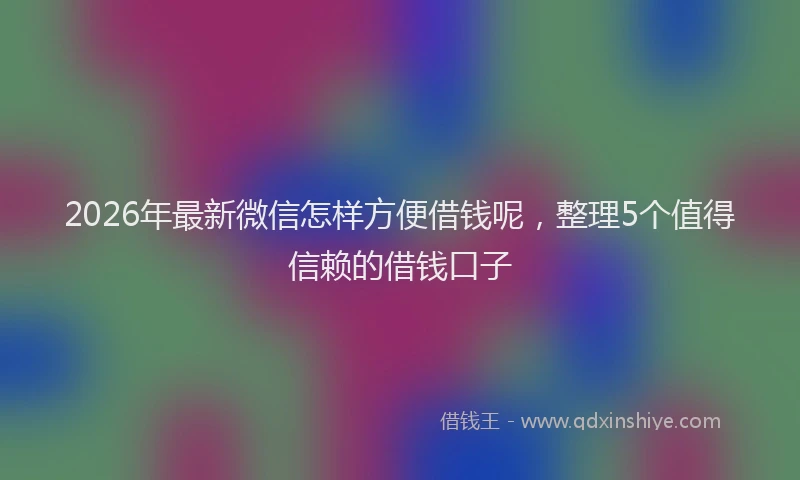 2026年最新微信怎样方便借钱呢，整理5个值得信赖的借钱口子