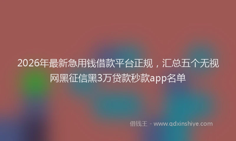 2026年最新急用钱借款平台正规，汇总五个无视网黑征信黑3万贷款秒款app名单