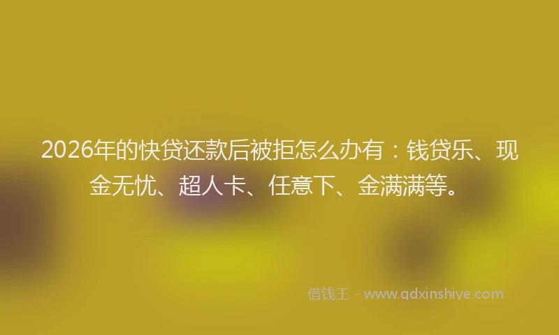 2026年的快贷还款后被拒怎么办有：钱贷乐、现金无忧、超人卡、任意下、金满满等。