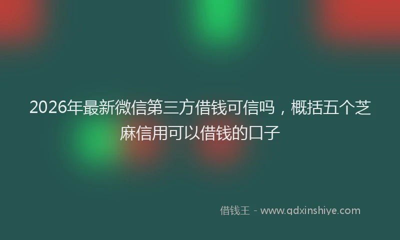2026年最新微信第三方借钱可信吗，概括五个芝麻信用可以借钱的口子