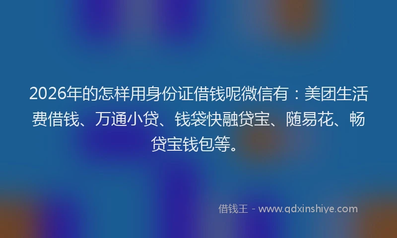 2026年的怎样用身份证借钱呢微信有：美团生活费借钱、万通小贷、钱袋快融贷宝、随易花、畅贷宝钱包等。