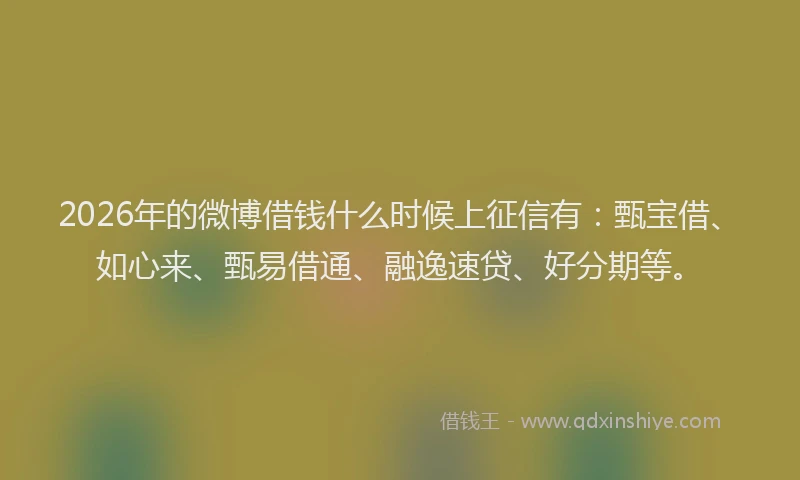 2026年的微博借钱什么时候上征信有：甄宝借、如心来、甄易借通、融逸速贷、好分期等。