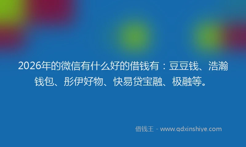 2026年的微信有什么好的借钱有：豆豆钱、浩瀚钱包、彤伊好物、快易贷宝融、极融等。