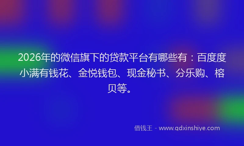 2026年的微信旗下的贷款平台有哪些有：百度度小满有钱花、金悦钱包、现金秘书、分乐购、榕贝等。