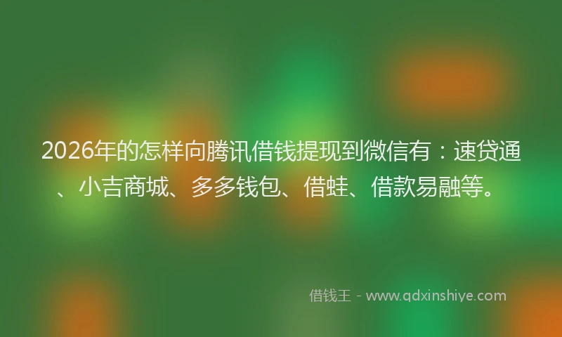 2026年的怎样向腾讯借钱提现到微信有：速贷通、小吉商城、多多钱包、借蛙、借款易融等。