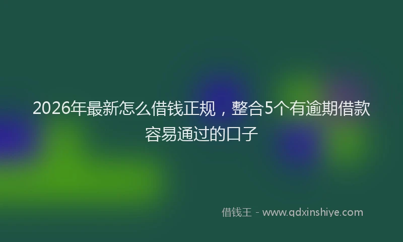 2026年最新怎么借钱正规，整合5个有逾期借款容易通过的口子