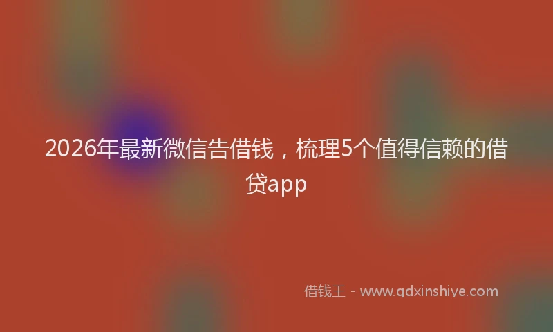 2026年最新微信告借钱，梳理5个值得信赖的借贷app