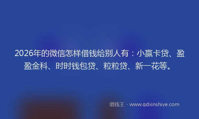 2026年的微信怎样借钱给别人有：小赢卡贷、盈盈金科、时时钱包贷、粒粒贷、新一花等。