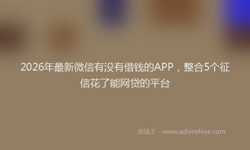2026年最新微信有没有借钱的APP，整合5个征信花了能网贷的平台