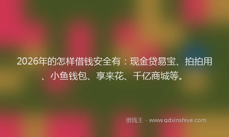 2026年的怎样借钱安全有:现金贷易宝、拍拍用、小鱼钱包、享来花、千亿商城等。