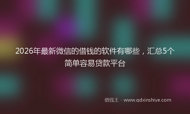2026年最新微信的借钱的软件有哪些，汇总5个简单容易贷款平台