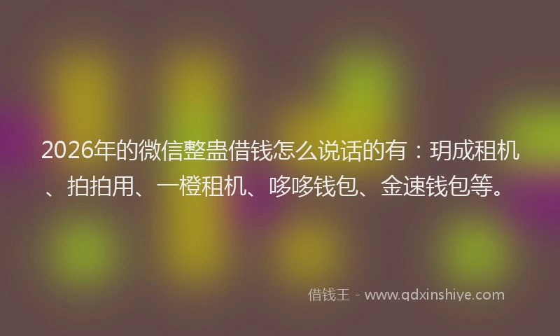 2026年的微信整蛊借钱怎么说话的有：玥成租机、拍拍用、一橙租机、哆哆钱包、金速钱包等。