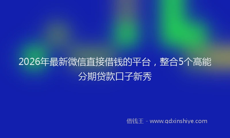 2026年最新微信直接借钱的平台，整合5个高能分期贷款口子新秀