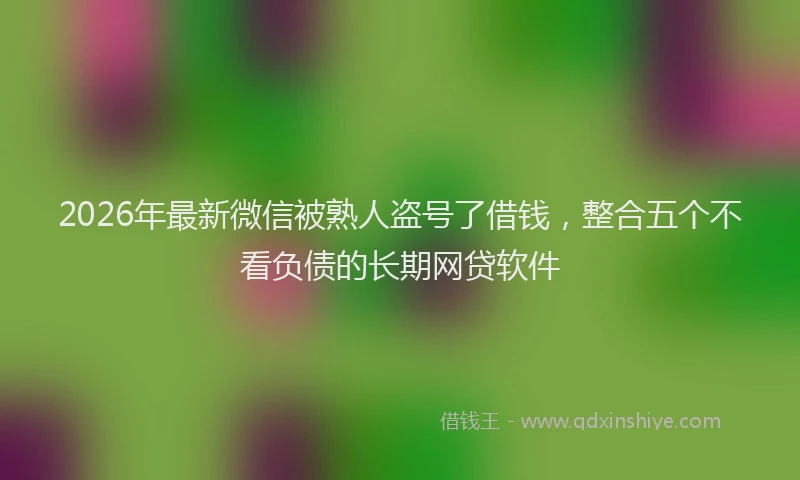 2026年最新微信被熟人盗号了借钱，整合五个不看负债的长期网贷软件