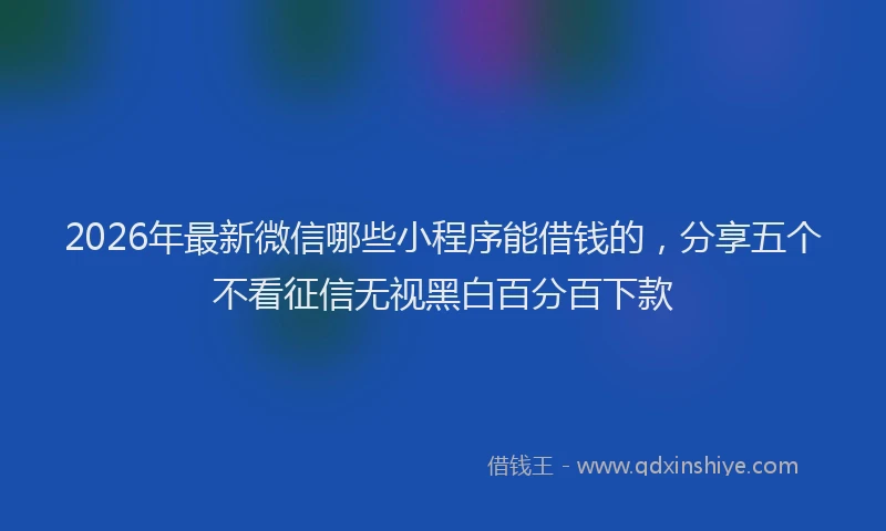 2026年最新微信哪些小程序能借钱的，分享五个不看征信无视黑白百分百下款