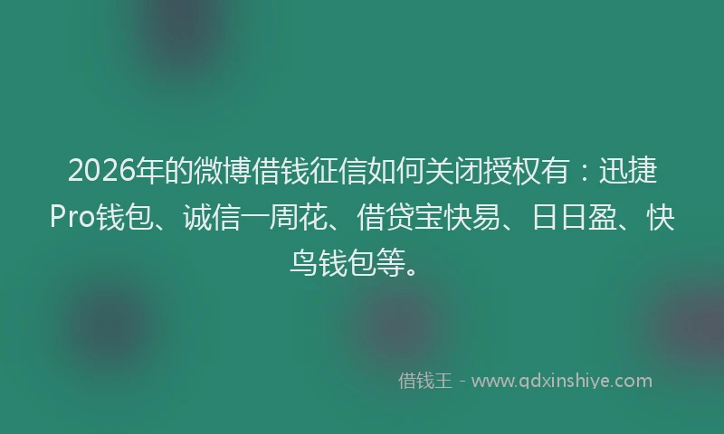 2026年的微博借钱征信如何关闭授权有：迅捷Pro钱包、诚信一周花、借贷宝快易、日日盈、快鸟钱包等。