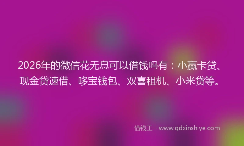 2026年的微信花无息可以借钱吗有：小赢卡贷、现金贷速借、哆宝钱包、双喜租机、小米贷等。
