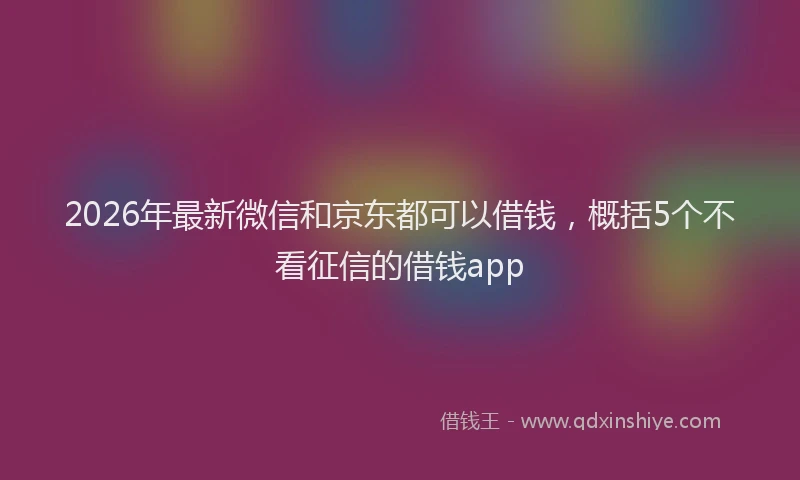 2026年最新微信和京东都可以借钱，概括5个不看征信的借钱app