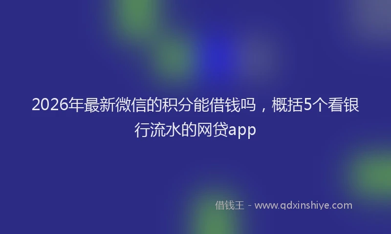 2026年最新微信的积分能借钱吗，概括5个看银行流水的网贷app