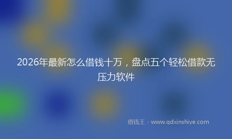 2026年最新怎么借钱十万，盘点五个轻松借款无压力软件