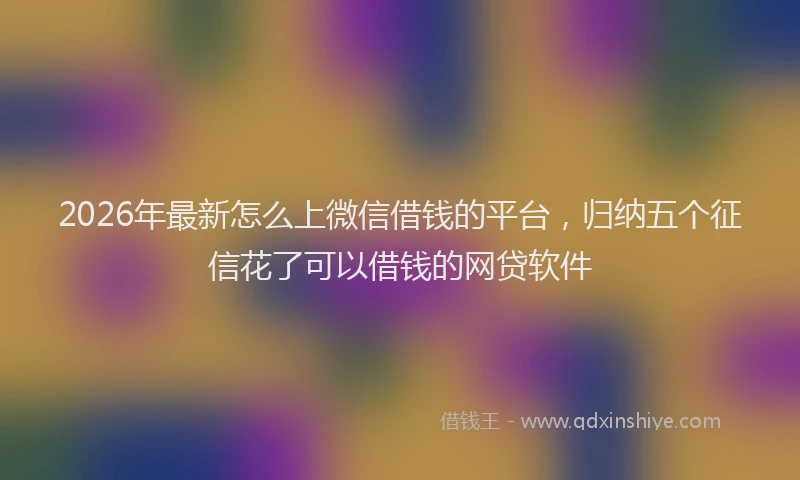 2026年最新怎么上微信借钱的平台，归纳五个征信花了可以借钱的网贷软件