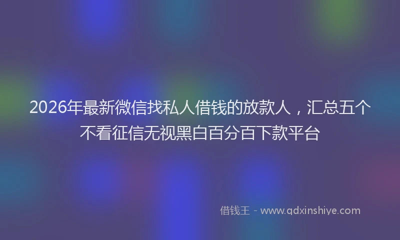 2026年最新微信找私人借钱的放款人，汇总五个不看征信无视黑白百分百下款平台