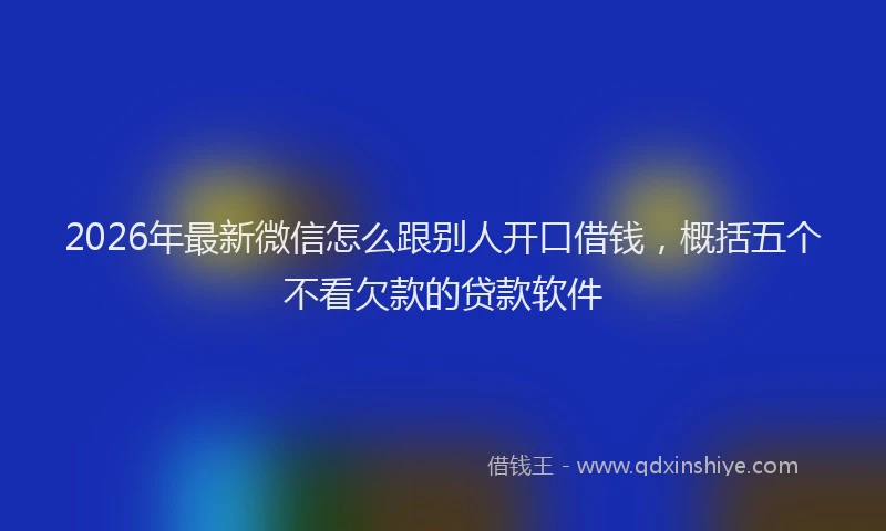 2026年最新微信怎么跟别人开口借钱，概括五个不看欠款的贷款软件