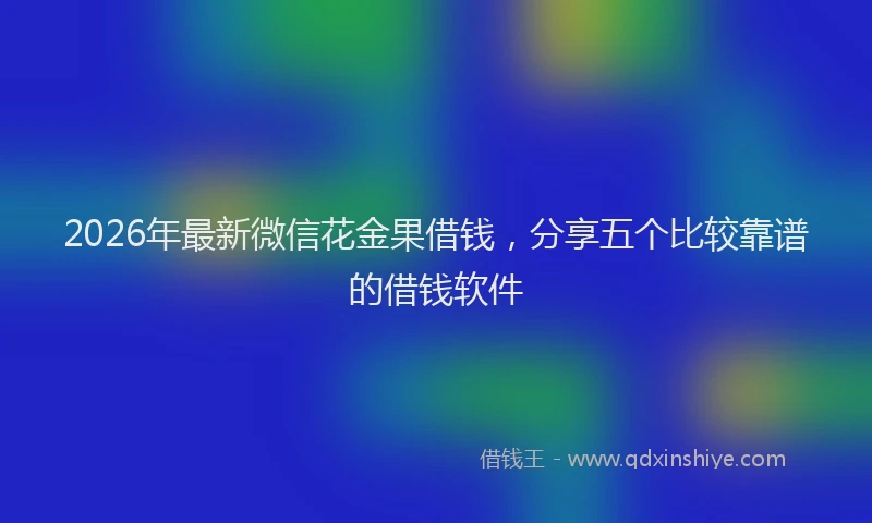 2026年最新微信花金果借钱，分享五个比较靠谱的借钱软件
