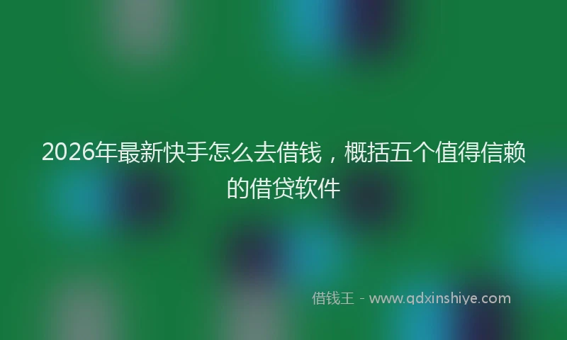 2026年最新快手怎么去借钱，概括五个值得信赖的借贷软件