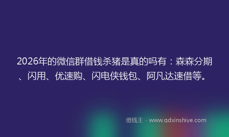 2026年的微信群借钱杀猪是真的吗有：森森分期、闪用、优速购、闪电侠钱包、阿凡达速借等。