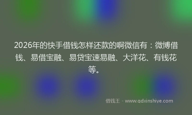 2026年的快手借钱怎样还款的啊微信有：微博借钱、易借宝融、易贷宝速易融、大洋花、有钱花等。