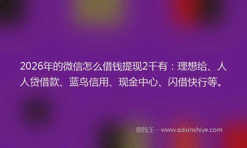 2026年的微信怎么借钱提现2千有：理想给、人人贷借款、蓝鸟信用、现金中心、闪借快行等。
