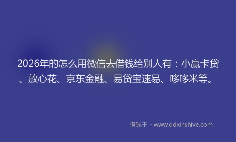 2026年的怎么用微信去借钱给别人有:小赢卡贷、放心花、京东金融、易贷宝速易、哆哆米等。