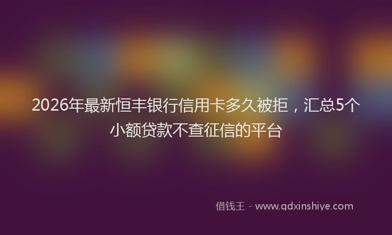 2026年最新恒丰银行信用卡多久被拒,汇总5个小额贷款不查征信的平台