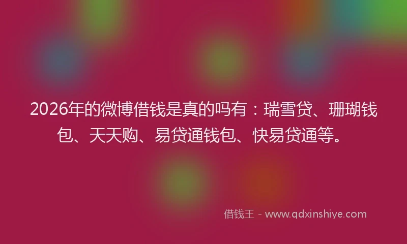 2026年的微博借钱是真的吗有：瑞雪贷、珊瑚钱包、天天购、易贷通钱包、快易贷通等。