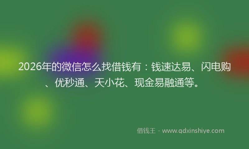 2026年的微信怎么找借钱有：钱速达易、闪电购、优秒通、天小花、现金易融通等。