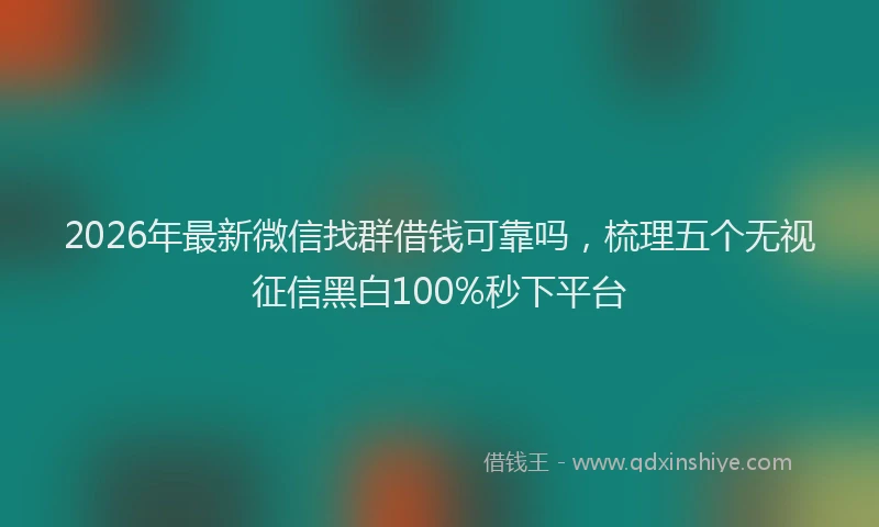 2026年最新微信找群借钱可靠吗，梳理五个无视征信黑白100%秒下平台