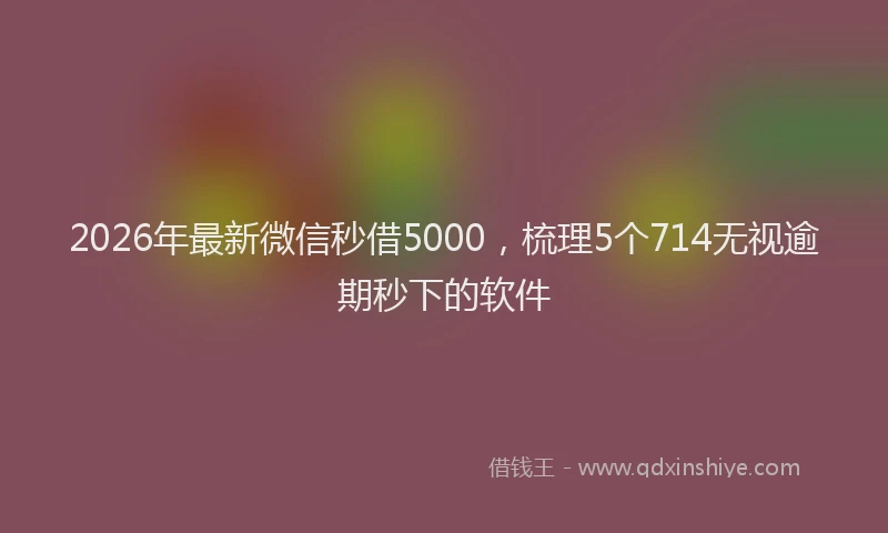 2026年最新微信秒借5000，梳理5个714无视逾期秒下的软件