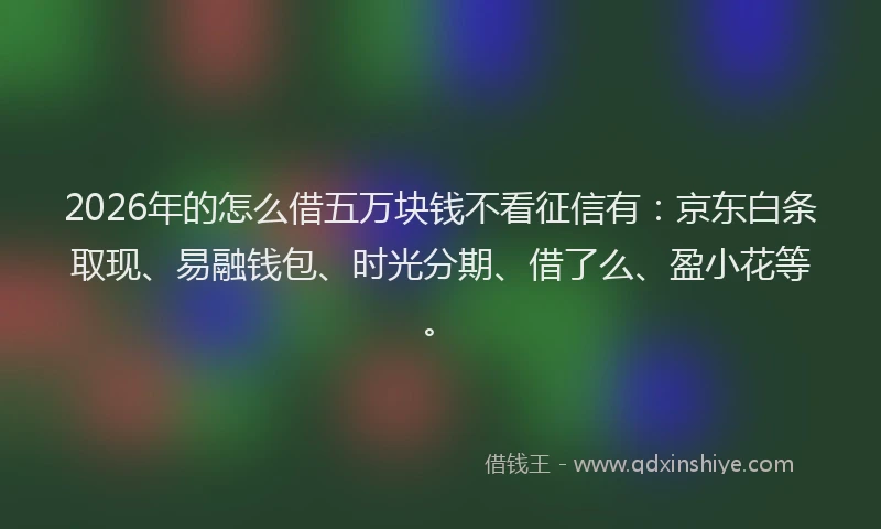 2026年的怎么借五万块钱不看征信有：京东白条取现、易融钱包、时光分期、借了么、盈小花等。