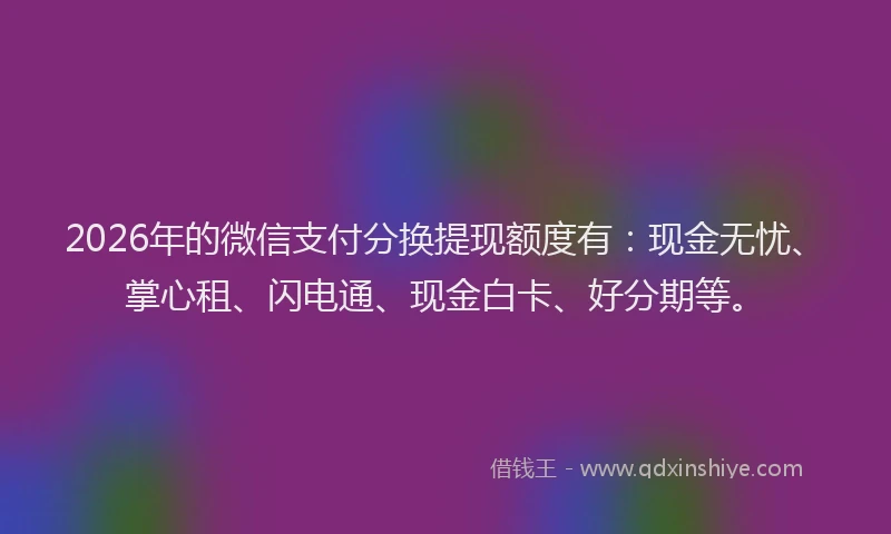 2026年的微信支付分换提现额度有：现金无忧、掌心租、闪电通、现金白卡、好分期等。