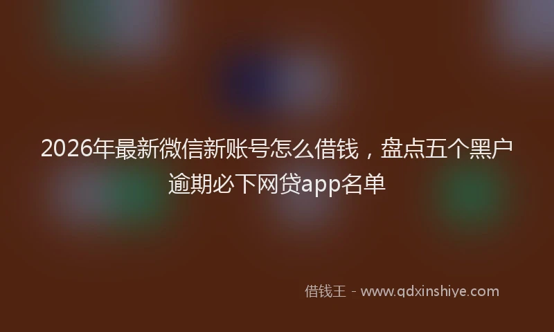 2026年最新微信新账号怎么借钱，盘点五个黑户逾期必下网贷app名单