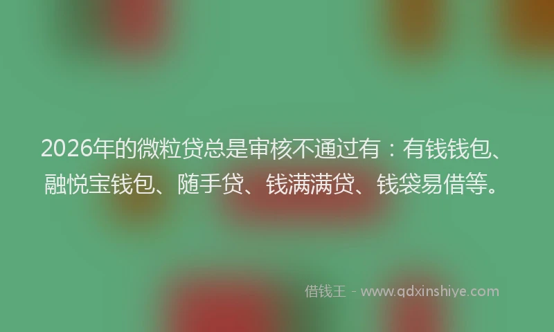 2026年的微粒贷总是审核不通过有：有钱钱包、融悦宝钱包、随手贷、钱满满贷、钱袋易借等。