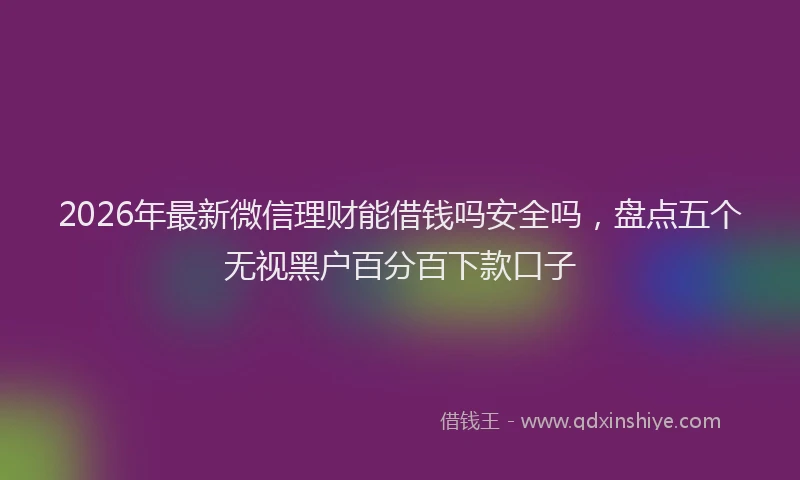 2026年最新微信理财能借钱吗安全吗，盘点五个无视黑户百分百下款口子