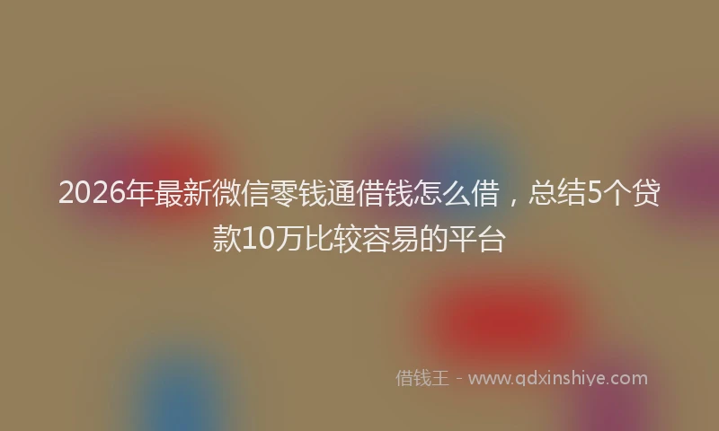 2026年最新微信零钱通借钱怎么借，总结5个贷款10万比较容易的平台