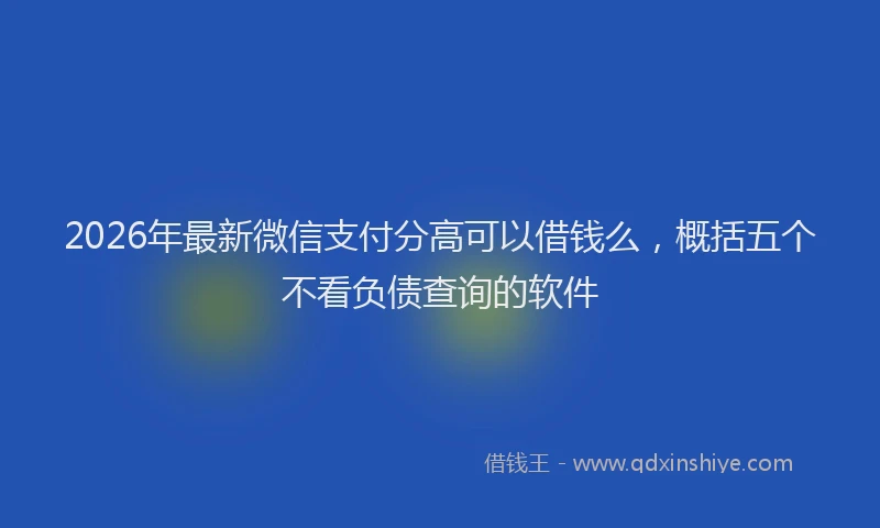 2026年最新微信支付分高可以借钱么，概括五个不看负债查询的软件
