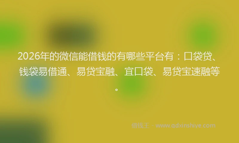 2026年的微信能借钱的有哪些平台有：口袋贷、钱袋易借通、易贷宝融、宜口袋、易贷宝速融等。