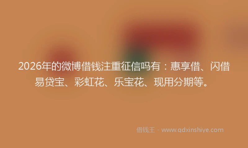 2026年的微博借钱注重征信吗有：惠享借、闪借易贷宝、彩虹花、乐宝花、现用分期等。